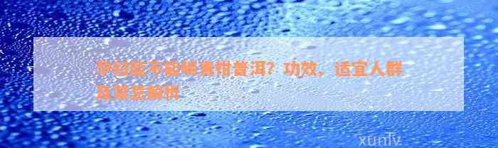 孕妇能不能喝青柑普洱？功效、适宜人群及禁忌解析