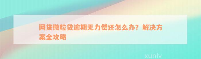 网贷微粒贷逾期无力偿还怎么办？解决方案全攻略