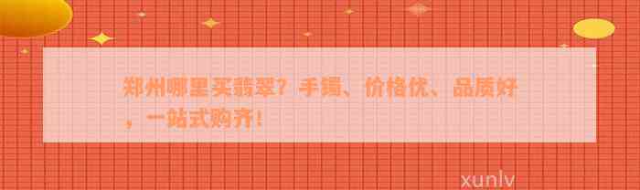 郑州哪里买翡翠？手镯、价格优、品质好，一站式购齐！