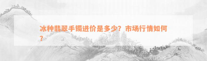 冰种翡翠手镯进价是多少？市场行情如何？