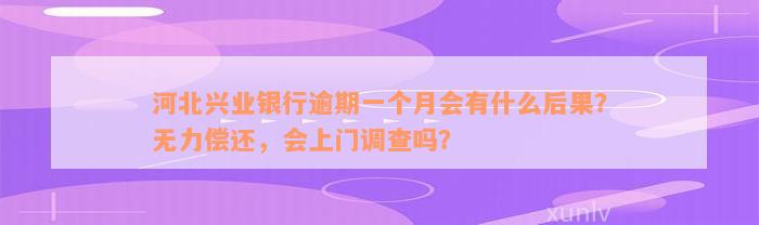 河北兴业银行逾期一个月会有什么后果？无力偿还，会上门调查吗？