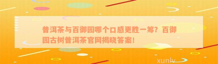 普洱茶与百御园哪个口感更胜一筹？百御园古树普洱茶官网揭晓答案！