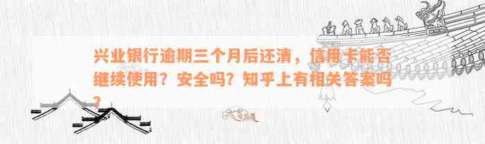 兴业银行逾期三个月后还清，信用卡能否继续使用？安全吗？知乎上有相关答案吗？