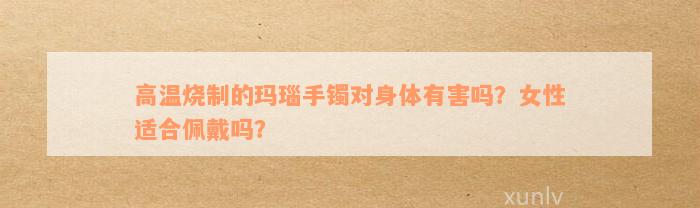 高温烧制的玛瑙手镯对身体有害吗？女性适合佩戴吗？