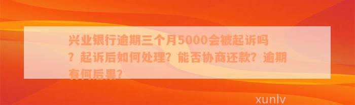 兴业银行逾期三个月5000会被起诉吗？起诉后如何处理？能否协商还款？逾期有何后果？