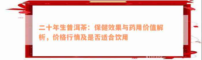 二十年生普洱茶：保健效果与药用价值解析，价格行情及是否适合饮用