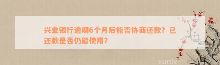 兴业银行逾期6个月后能否协商还款？已还款是否仍能使用？