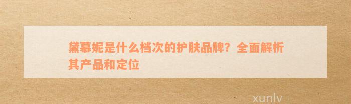 黛慕妮是什么档次的护肤品牌？全面解析其产品和定位