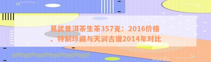 易武普洱茶生茶357克：2016价格、特制珍藏与天润古谱2014年对比