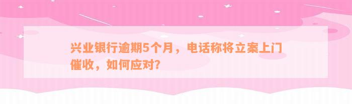 兴业银行逾期5个月，电话称将立案上门催收，如何应对？