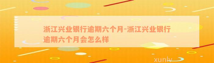 浙江兴业银行逾期六个月-浙江兴业银行逾期六个月会怎么样