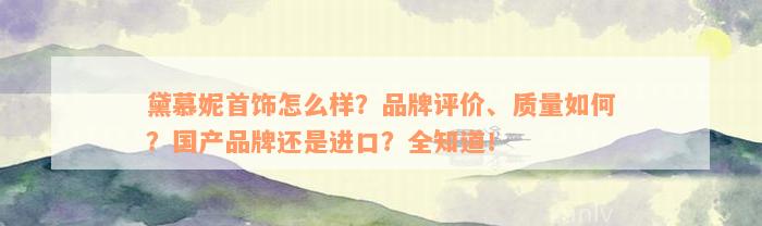 黛慕妮首饰怎么样？品牌评价、质量如何？国产品牌还是进口？全知道！