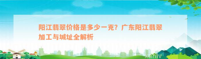 阳江翡翠价格是多少一克？广东阳江翡翠加工与城址全解析