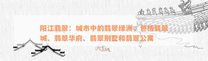 阳江翡翠：城市中的翡翠绿洲，包括翡翠城、翡翠华府、翡翠别墅和翡翠公寓