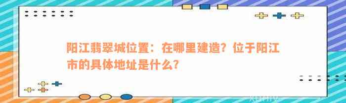 阳江翡翠城位置：在哪里建造？位于阳江市的具体地址是什么？