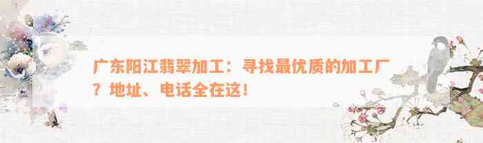 广东阳江翡翠加工：寻找最优质的加工厂？地址、电话全在这！