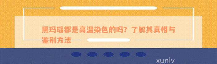 黑玛瑙都是高温染色的吗？了解其真相与鉴别方法