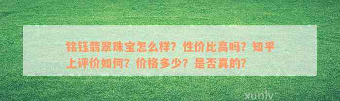 铭钰翡翠珠宝怎么样？性价比高吗？知乎上评价如何？价格多少？是否真的？