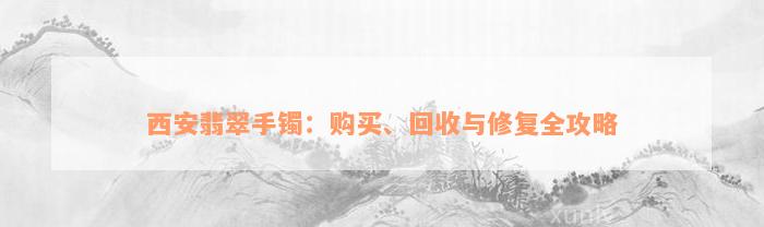 西安翡翠手镯：购买、回收与修复全攻略