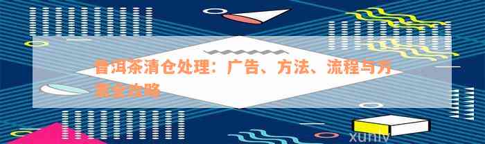 普洱茶清仓处理：广告、方法、流程与方案全攻略