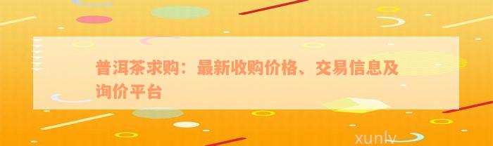 普洱茶求购：最新收购价格、交易信息及询价平台