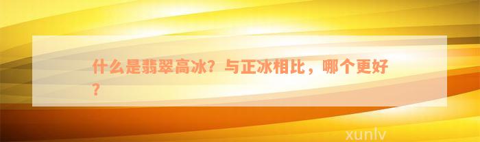 什么是翡翠高冰？与正冰相比，哪个更好？