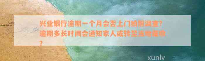 兴业银行逾期一个月会否上门拍照调查？逾期多长时间会通知家人或转至当地催收？