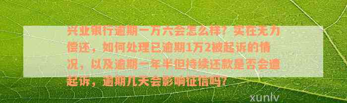 兴业银行逾期一万六会怎么样？实在无力偿还，如何处理已逾期1万2被起诉的情况，以及逾期一年半但持续还款是否会遭起诉，逾期几天会影响征信吗？