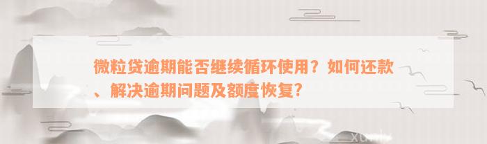 微粒贷逾期能否继续循环使用？如何还款、解决逾期问题及额度恢复?