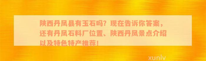 陕西丹凤县有玉石吗？现在告诉你答案，还有丹凤石料厂位置、陕西丹凤景点介绍以及特色特产推荐！