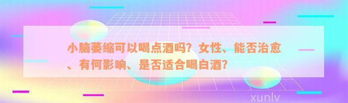 小脑萎缩可以喝点酒吗？女性、能否治愈、有何影响、是否适合喝白酒？