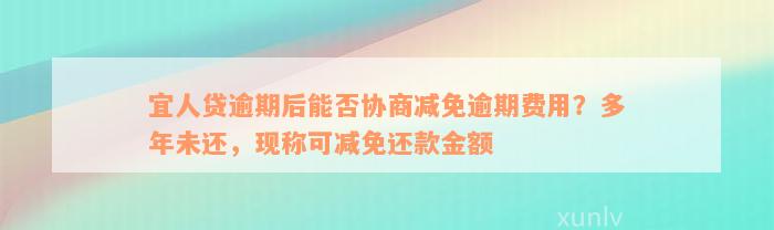 宜人贷逾期后能否协商减免逾期费用？多年未还，现称可减免还款金额