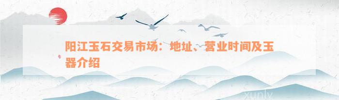 阳江玉石交易市场：地址、营业时间及玉器介绍