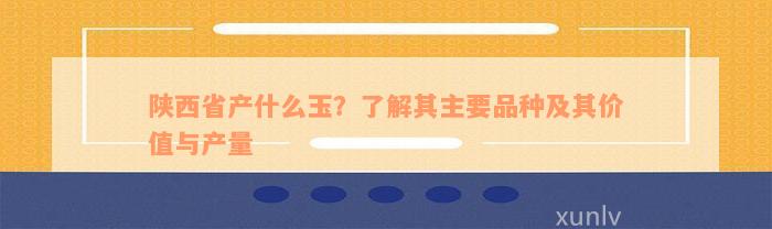 陕西省产什么玉？了解其主要品种及其价值与产量