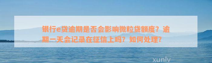 银行e贷逾期是否会影响微粒贷额度？逾期一天会记录在征信上吗？如何处理？