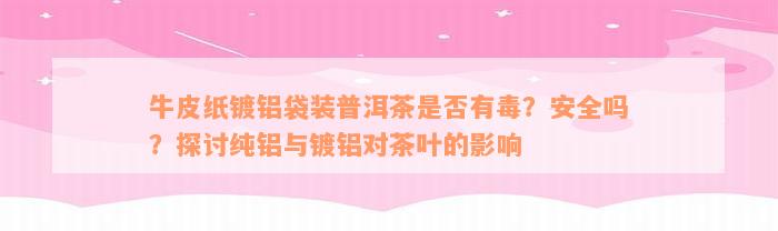 牛皮纸镀铝袋装普洱茶是否有毒？安全吗？探讨纯铝与镀铝对茶叶的影响