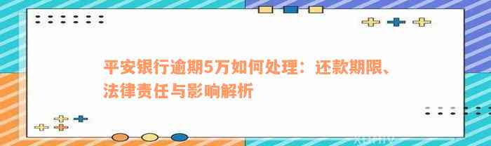 平安银行逾期5万如何处理：还款期限、法律责任与影响解析