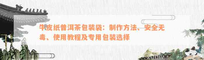 牛皮纸普洱茶包装袋：制作方法、安全无毒、使用教程及专用包装选择