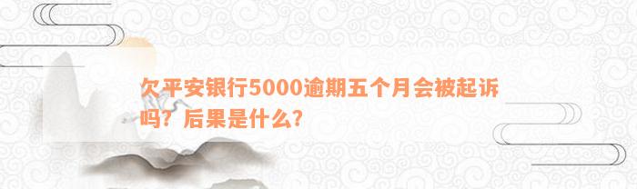 欠平安银行5000逾期五个月会被起诉吗？后果是什么？