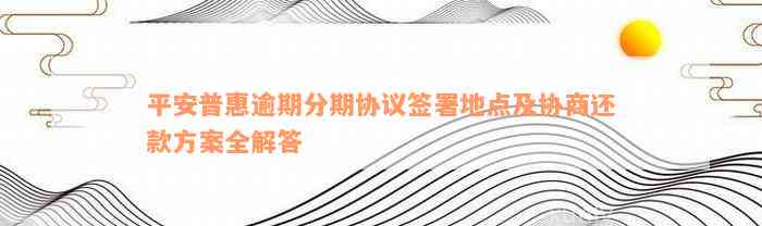 平安普惠逾期分期协议签署地点及协商还款方案全解答