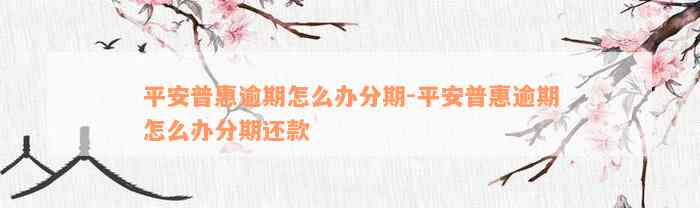 平安普惠逾期怎么办分期-平安普惠逾期怎么办分期还款