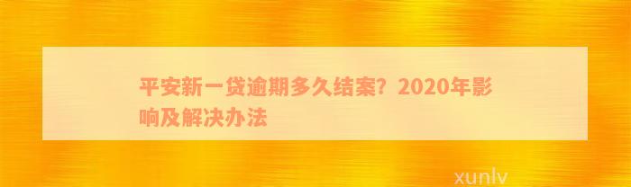 平安新一贷逾期多久结案？2020年影响及解决办法