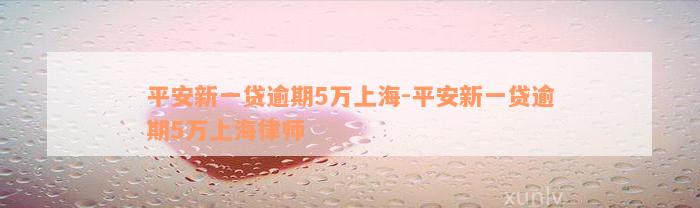 平安新一贷逾期5万上海-平安新一贷逾期5万上海律师