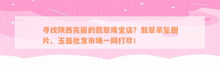 寻找陕西亮丽的翡翠珠宝店？翡翠吊坠图片、玉器批发市场一网打尽！