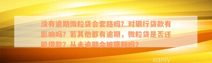 没有逾期微粒贷会套路吗？对银行贷款有影响吗？若其他都有逾期，微粒贷是否还能借款？从未逾期会被降额吗？