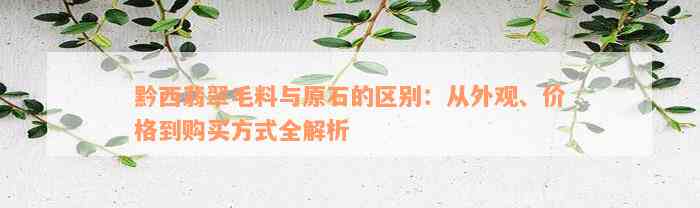 黔西翡翠毛料与原石的区别：从外观、价格到购买方式全解析