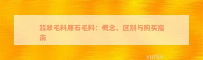 翡翠毛料原石毛料：概念、区别与购买指南