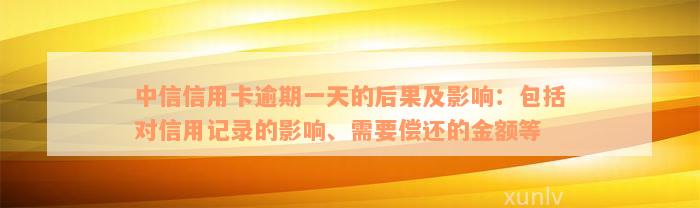 中信信用卡逾期一天的后果及影响：包括对信用记录的影响、需要偿还的金额等