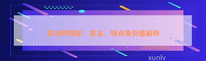 高冰种翡翠：定义、特点及价值解析