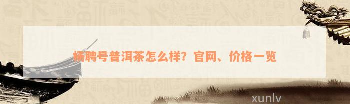 杨聘号普洱茶怎么样？官网、价格一览